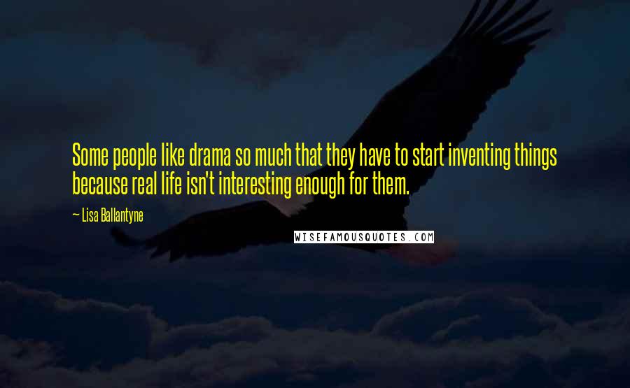 Lisa Ballantyne Quotes: Some people like drama so much that they have to start inventing things because real life isn't interesting enough for them.