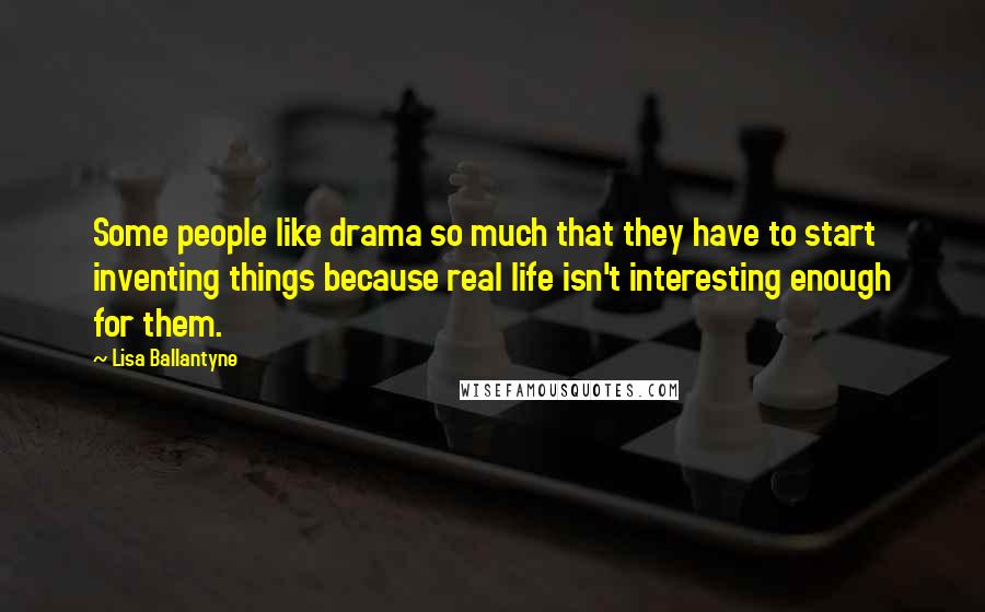 Lisa Ballantyne Quotes: Some people like drama so much that they have to start inventing things because real life isn't interesting enough for them.