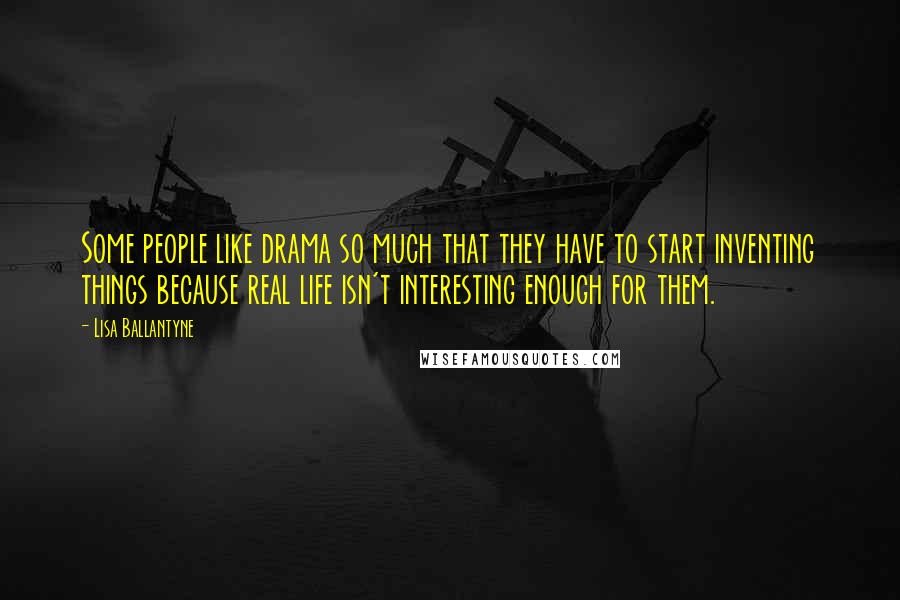 Lisa Ballantyne Quotes: Some people like drama so much that they have to start inventing things because real life isn't interesting enough for them.