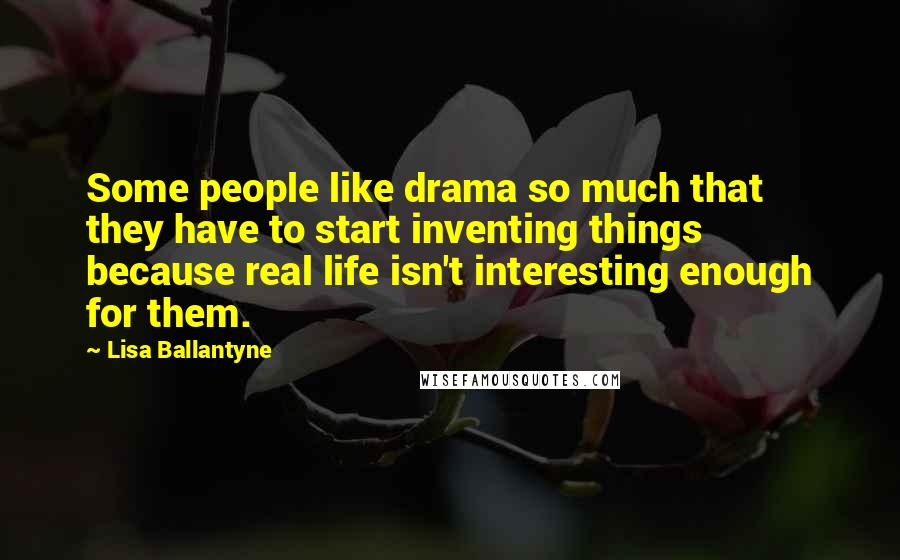 Lisa Ballantyne Quotes: Some people like drama so much that they have to start inventing things because real life isn't interesting enough for them.