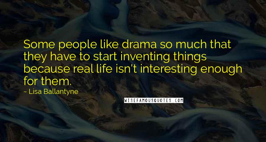 Lisa Ballantyne Quotes: Some people like drama so much that they have to start inventing things because real life isn't interesting enough for them.
