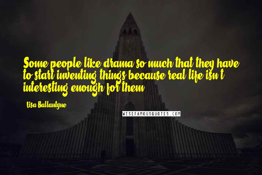 Lisa Ballantyne Quotes: Some people like drama so much that they have to start inventing things because real life isn't interesting enough for them.