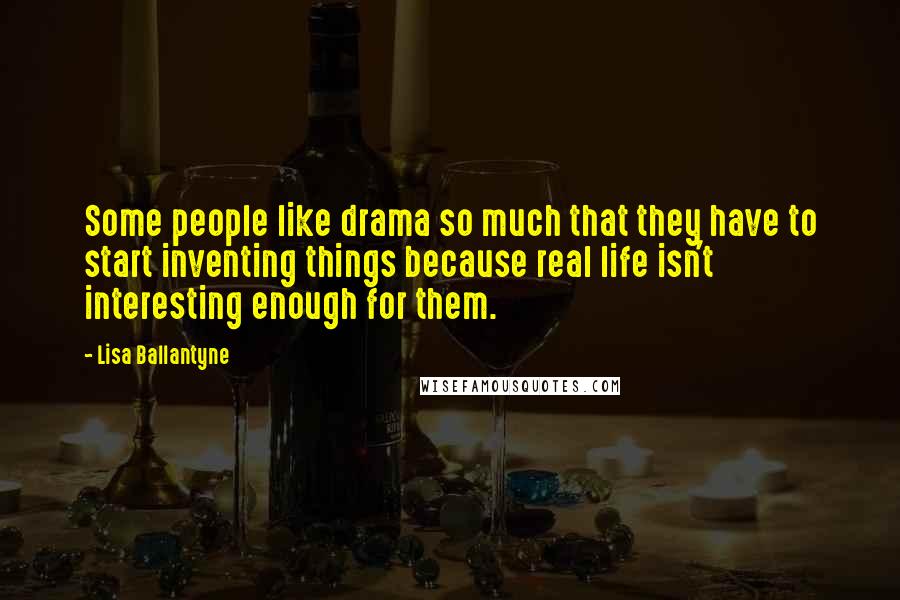 Lisa Ballantyne Quotes: Some people like drama so much that they have to start inventing things because real life isn't interesting enough for them.