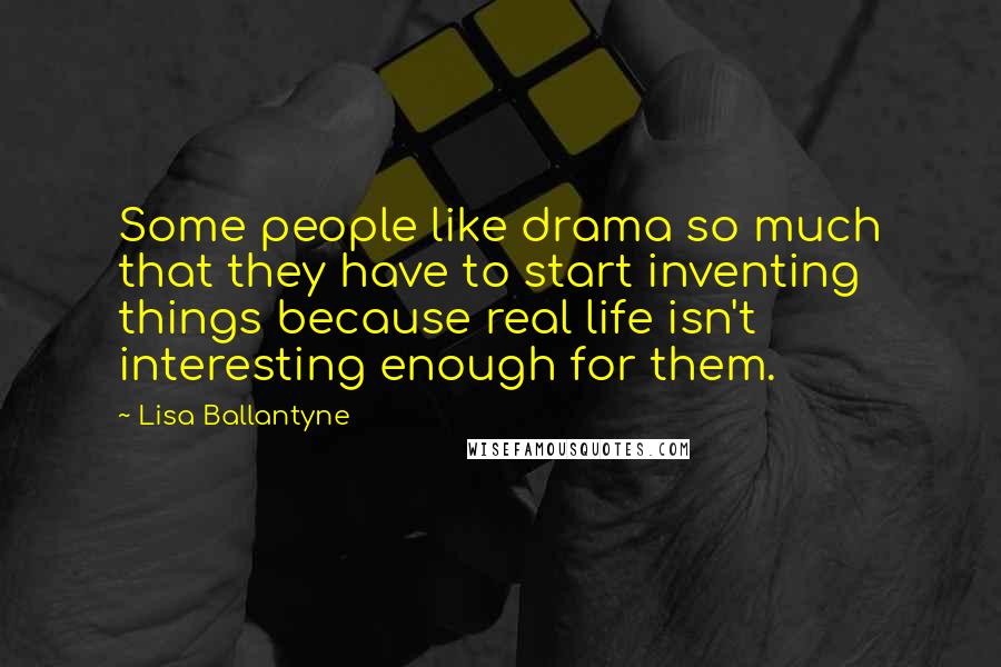 Lisa Ballantyne Quotes: Some people like drama so much that they have to start inventing things because real life isn't interesting enough for them.