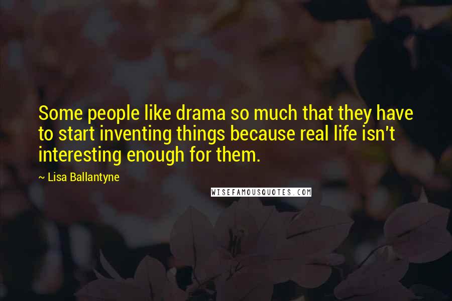 Lisa Ballantyne Quotes: Some people like drama so much that they have to start inventing things because real life isn't interesting enough for them.