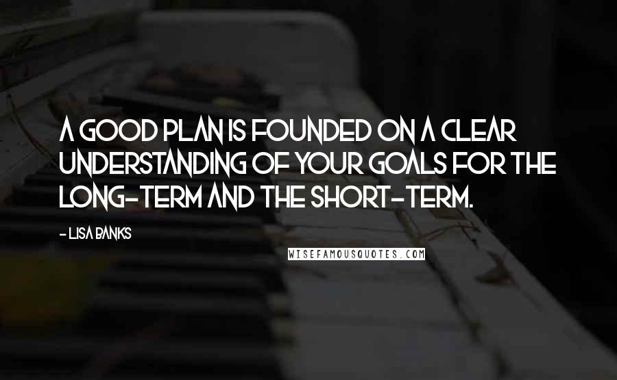 Lisa Banks Quotes: A good plan is founded on a clear understanding of your goals for the long-term and the short-term.