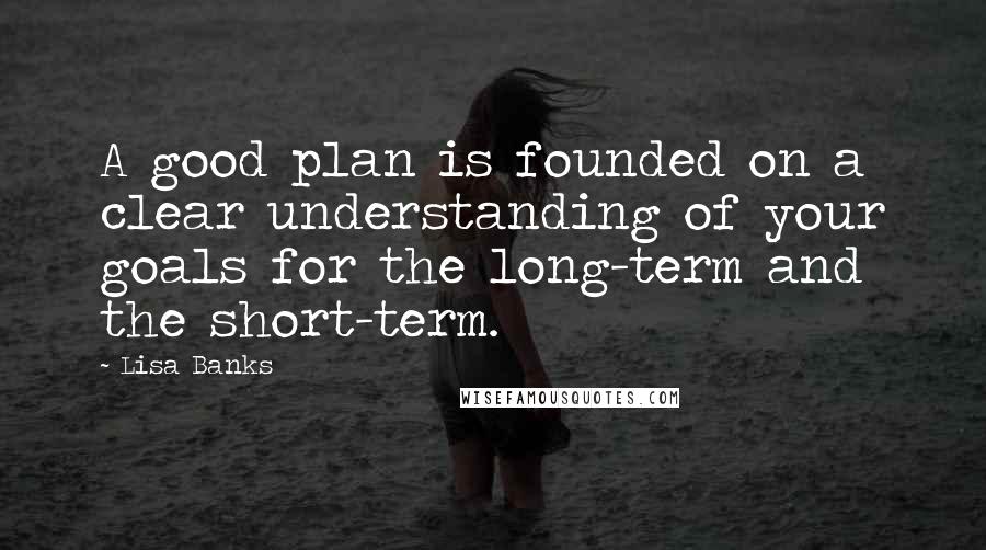 Lisa Banks Quotes: A good plan is founded on a clear understanding of your goals for the long-term and the short-term.