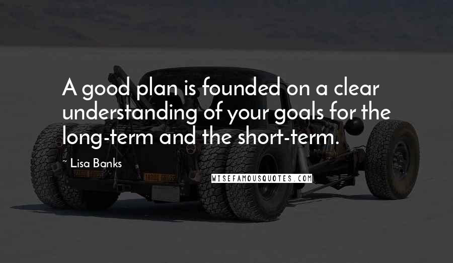 Lisa Banks Quotes: A good plan is founded on a clear understanding of your goals for the long-term and the short-term.