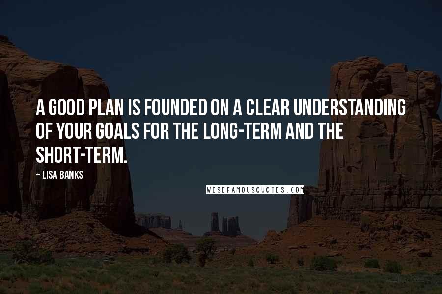 Lisa Banks Quotes: A good plan is founded on a clear understanding of your goals for the long-term and the short-term.