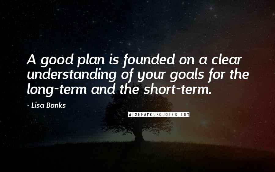 Lisa Banks Quotes: A good plan is founded on a clear understanding of your goals for the long-term and the short-term.