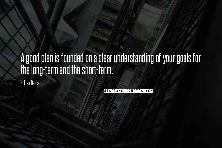 Lisa Banks Quotes: A good plan is founded on a clear understanding of your goals for the long-term and the short-term.