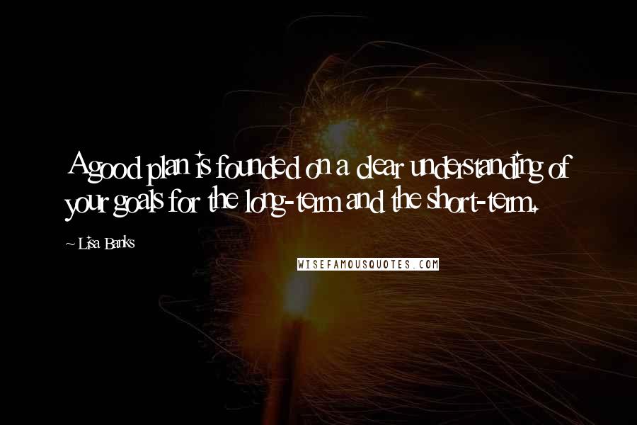 Lisa Banks Quotes: A good plan is founded on a clear understanding of your goals for the long-term and the short-term.