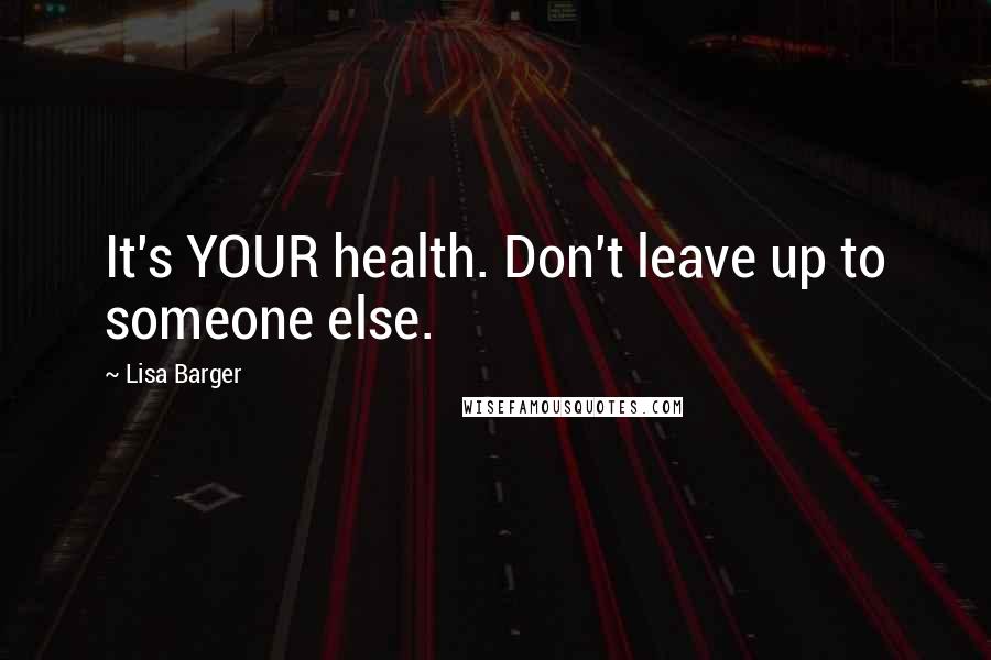 Lisa Barger Quotes: It's YOUR health. Don't leave up to someone else.