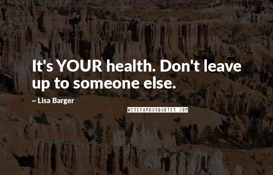Lisa Barger Quotes: It's YOUR health. Don't leave up to someone else.