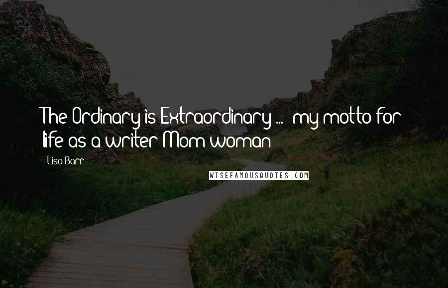 Lisa Barr Quotes: The Ordinary is Extraordinary ..." my motto for life as a writer/Mom/woman