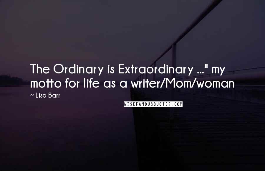 Lisa Barr Quotes: The Ordinary is Extraordinary ..." my motto for life as a writer/Mom/woman