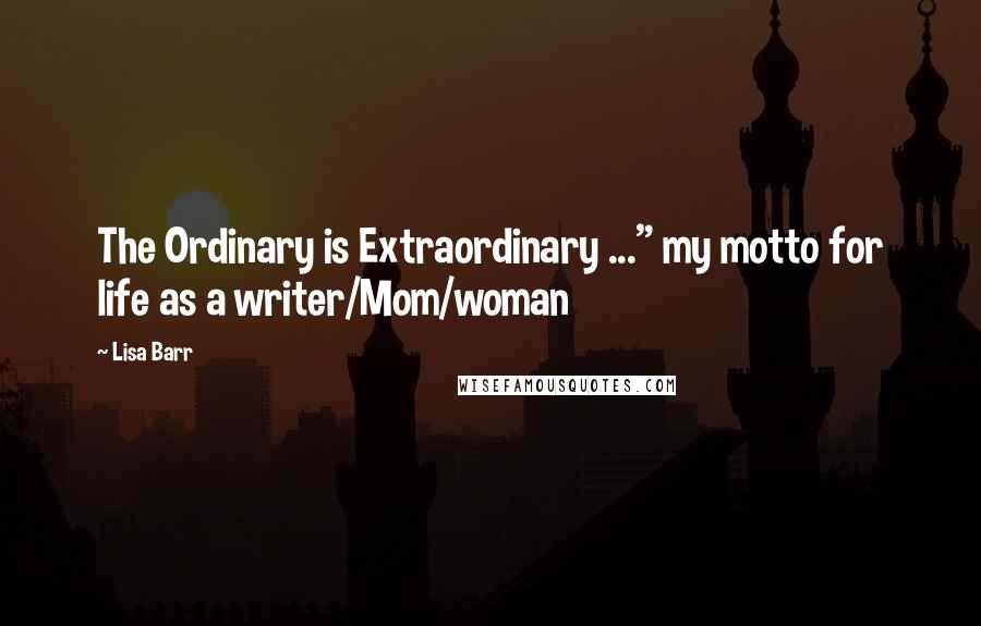 Lisa Barr Quotes: The Ordinary is Extraordinary ..." my motto for life as a writer/Mom/woman