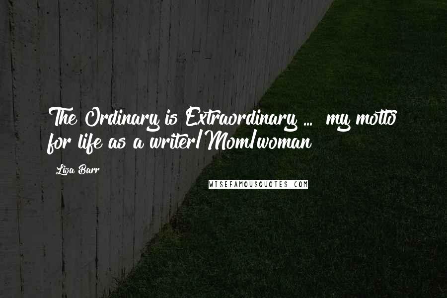 Lisa Barr Quotes: The Ordinary is Extraordinary ..." my motto for life as a writer/Mom/woman