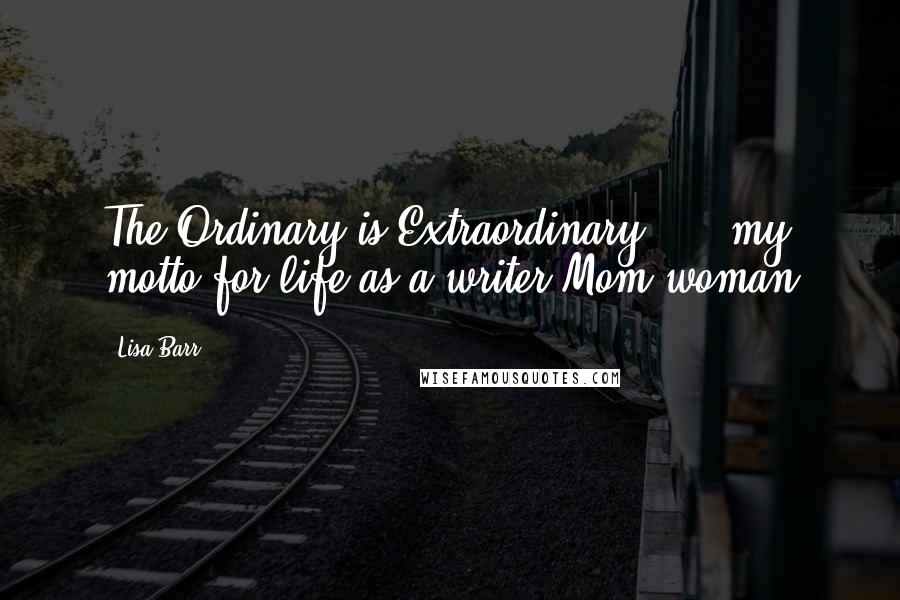 Lisa Barr Quotes: The Ordinary is Extraordinary ..." my motto for life as a writer/Mom/woman