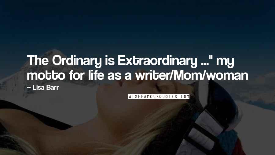 Lisa Barr Quotes: The Ordinary is Extraordinary ..." my motto for life as a writer/Mom/woman