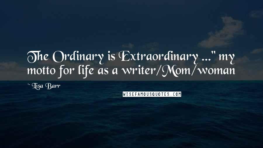 Lisa Barr Quotes: The Ordinary is Extraordinary ..." my motto for life as a writer/Mom/woman