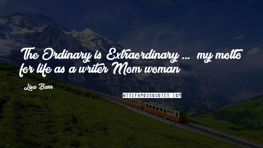 Lisa Barr Quotes: The Ordinary is Extraordinary ..." my motto for life as a writer/Mom/woman