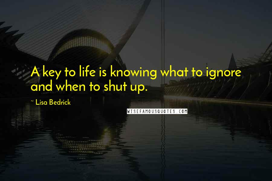 Lisa Bedrick Quotes: A key to life is knowing what to ignore and when to shut up.