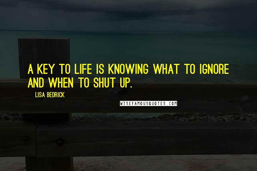 Lisa Bedrick Quotes: A key to life is knowing what to ignore and when to shut up.