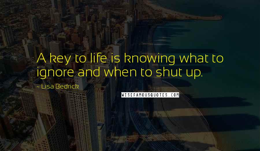 Lisa Bedrick Quotes: A key to life is knowing what to ignore and when to shut up. 