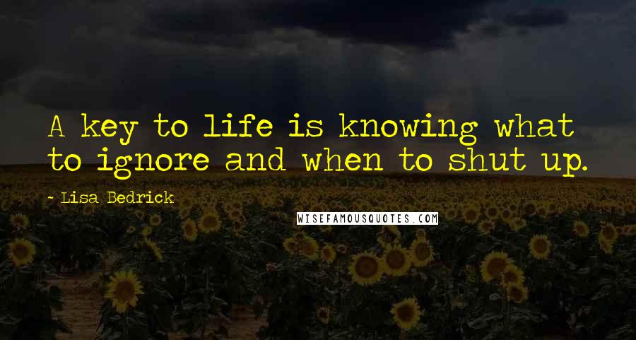 Lisa Bedrick Quotes: A key to life is knowing what to ignore and when to shut up. 