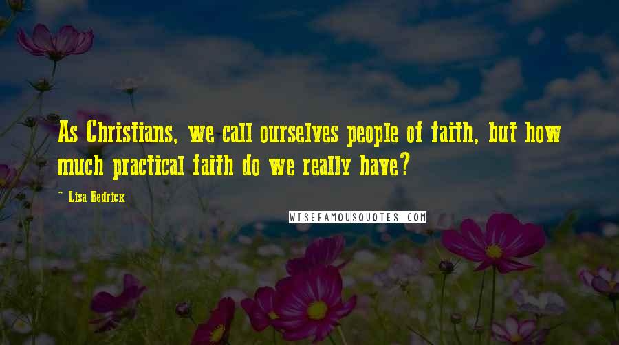 Lisa Bedrick Quotes: As Christians, we call ourselves people of faith, but how much practical faith do we really have?