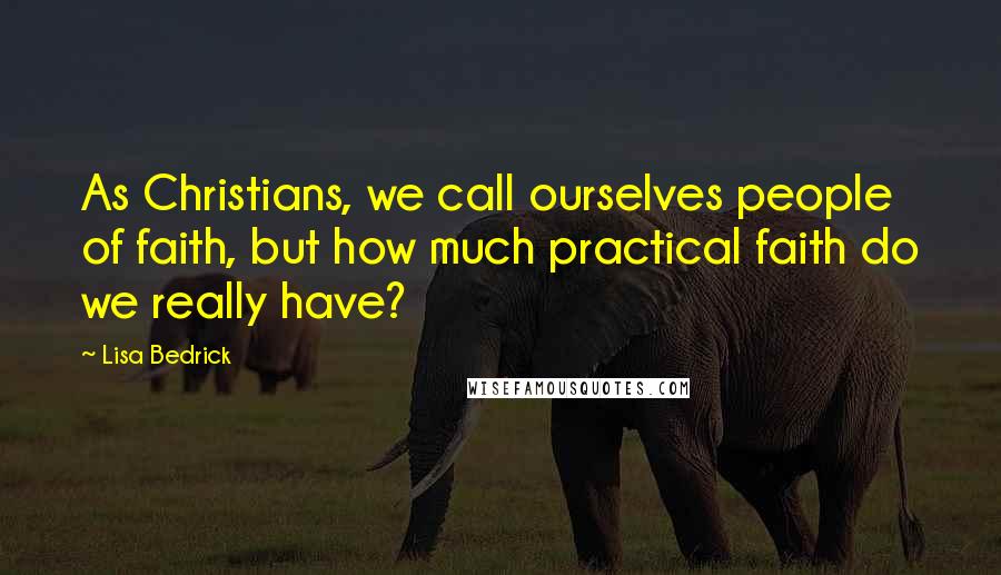 Lisa Bedrick Quotes: As Christians, we call ourselves people of faith, but how much practical faith do we really have?