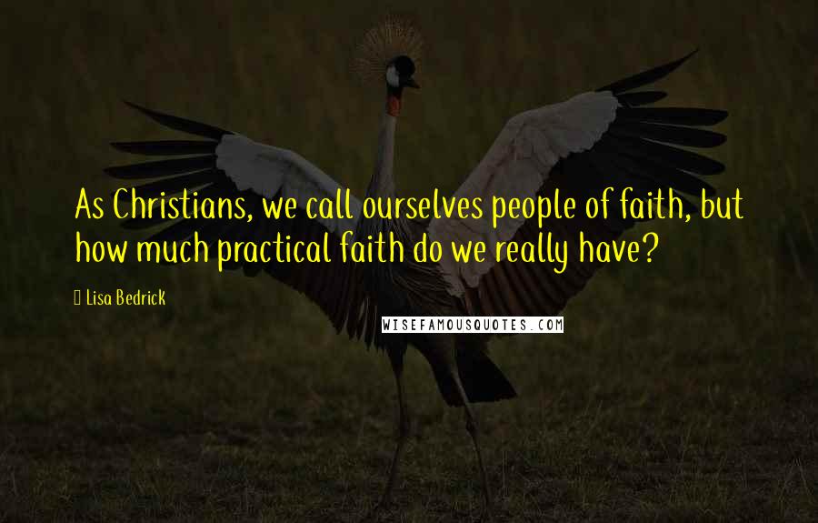 Lisa Bedrick Quotes: As Christians, we call ourselves people of faith, but how much practical faith do we really have?