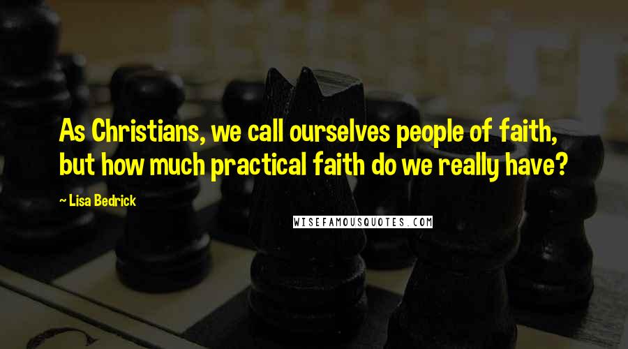 Lisa Bedrick Quotes: As Christians, we call ourselves people of faith, but how much practical faith do we really have?