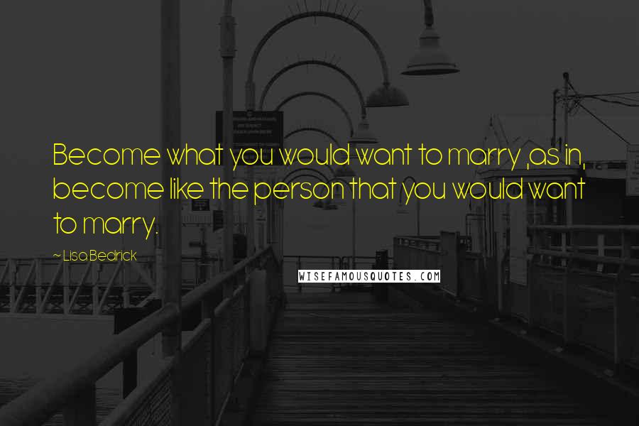 Lisa Bedrick Quotes: Become what you would want to marry ,as in, become like the person that you would want to marry.