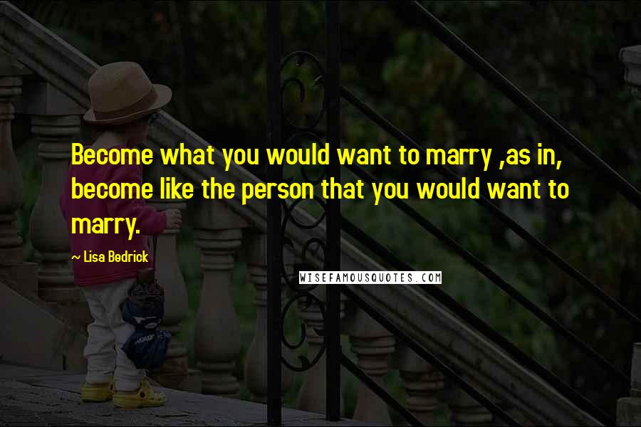 Lisa Bedrick Quotes: Become what you would want to marry ,as in, become like the person that you would want to marry.