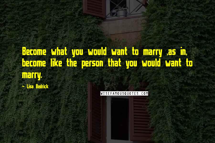 Lisa Bedrick Quotes: Become what you would want to marry ,as in, become like the person that you would want to marry.