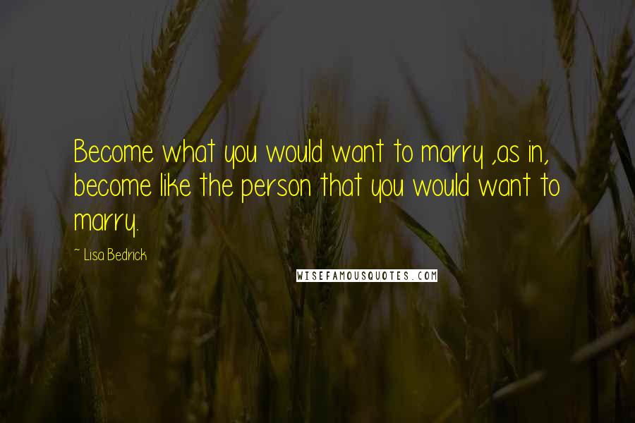 Lisa Bedrick Quotes: Become what you would want to marry ,as in, become like the person that you would want to marry.