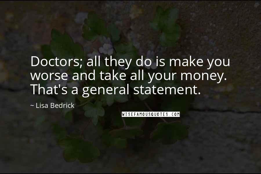 Lisa Bedrick Quotes: Doctors; all they do is make you worse and take all your money. That's a general statement.