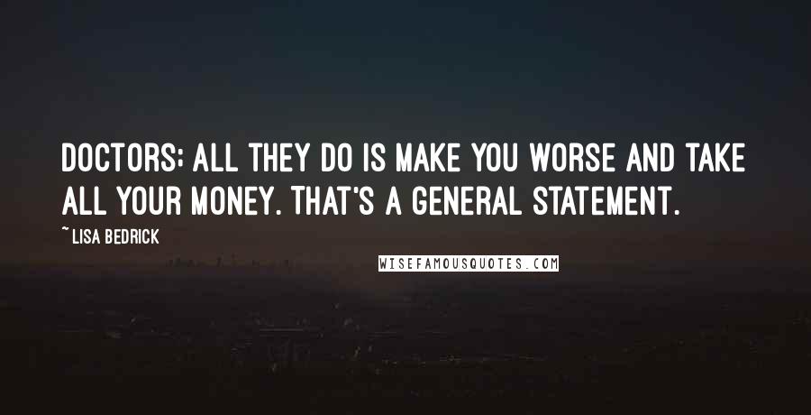 Lisa Bedrick Quotes: Doctors; all they do is make you worse and take all your money. That's a general statement.