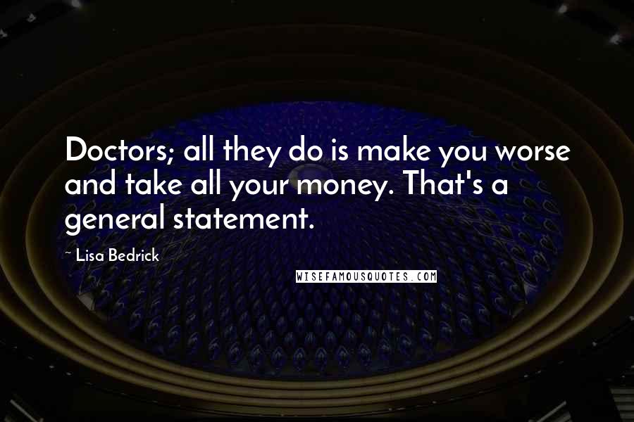 Lisa Bedrick Quotes: Doctors; all they do is make you worse and take all your money. That's a general statement.