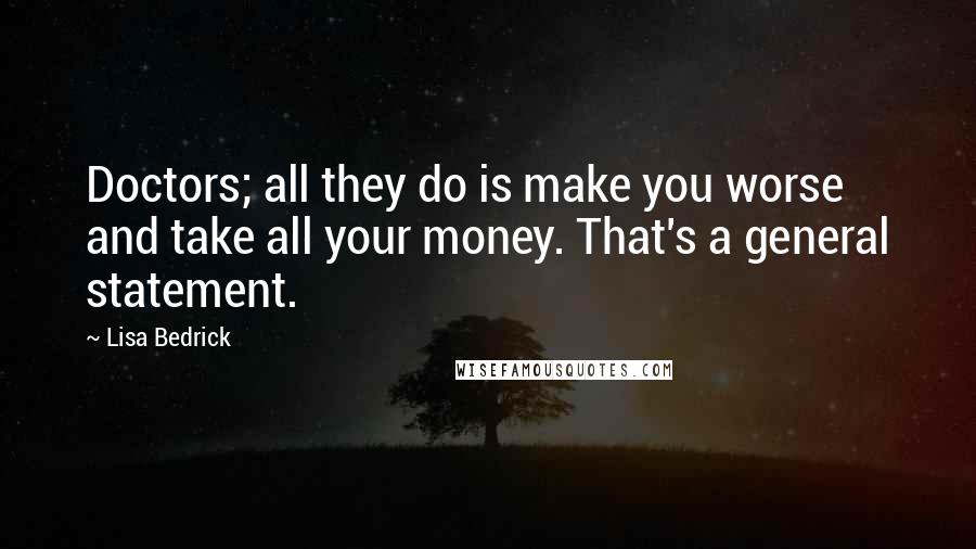 Lisa Bedrick Quotes: Doctors; all they do is make you worse and take all your money. That's a general statement.