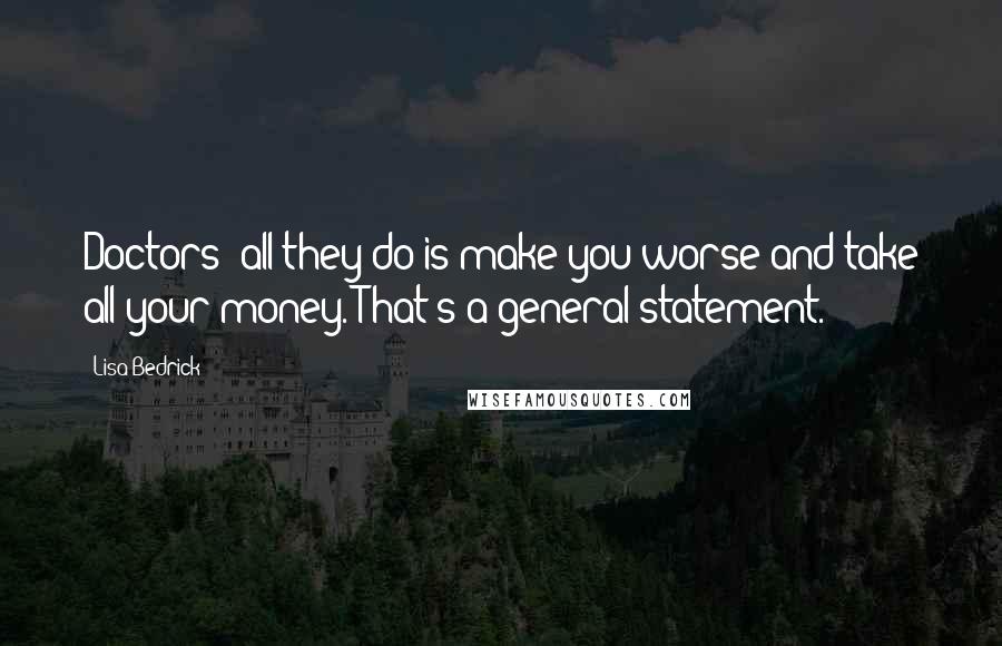 Lisa Bedrick Quotes: Doctors; all they do is make you worse and take all your money. That's a general statement.