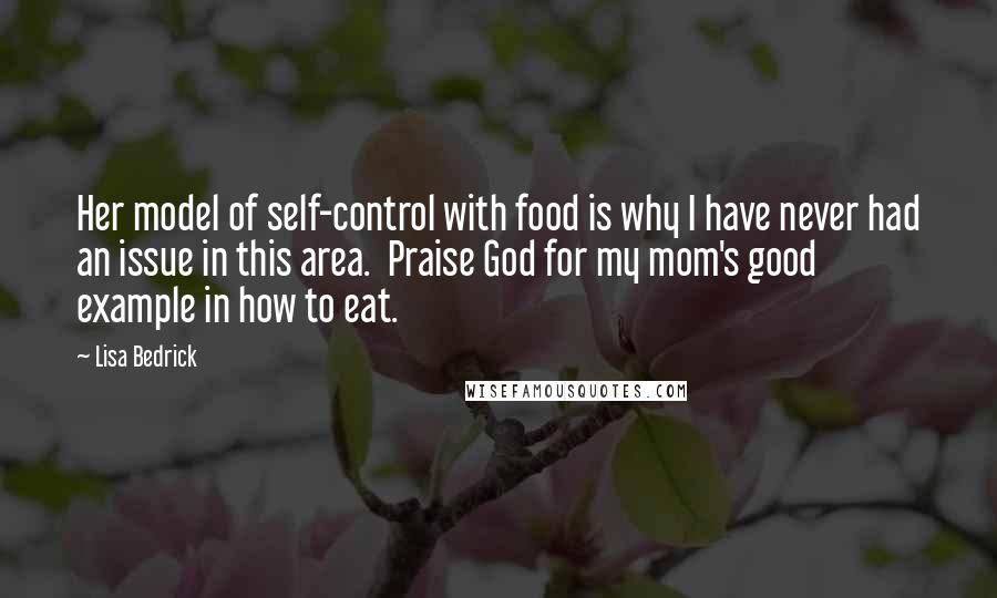 Lisa Bedrick Quotes: Her model of self-control with food is why I have never had an issue in this area. Praise God for my mom's good example in how to eat.