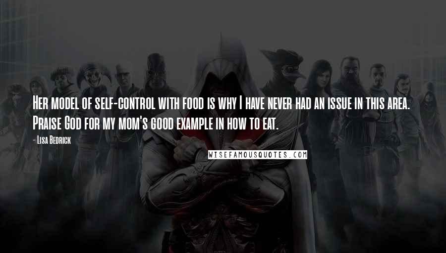 Lisa Bedrick Quotes: Her model of self-control with food is why I have never had an issue in this area. Praise God for my mom's good example in how to eat.