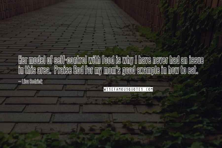 Lisa Bedrick Quotes: Her model of self-control with food is why I have never had an issue in this area. Praise God for my mom's good example in how to eat.