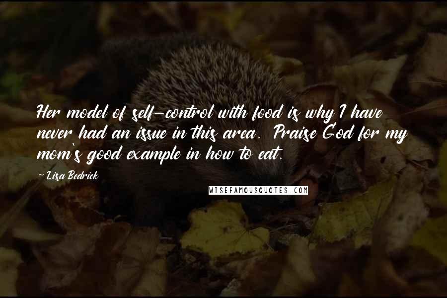 Lisa Bedrick Quotes: Her model of self-control with food is why I have never had an issue in this area. Praise God for my mom's good example in how to eat.