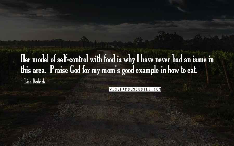 Lisa Bedrick Quotes: Her model of self-control with food is why I have never had an issue in this area. Praise God for my mom's good example in how to eat.