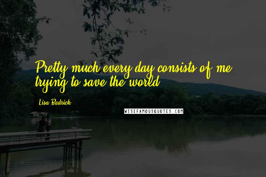 Lisa Bedrick Quotes: Pretty much every day consists of me trying to save the world.