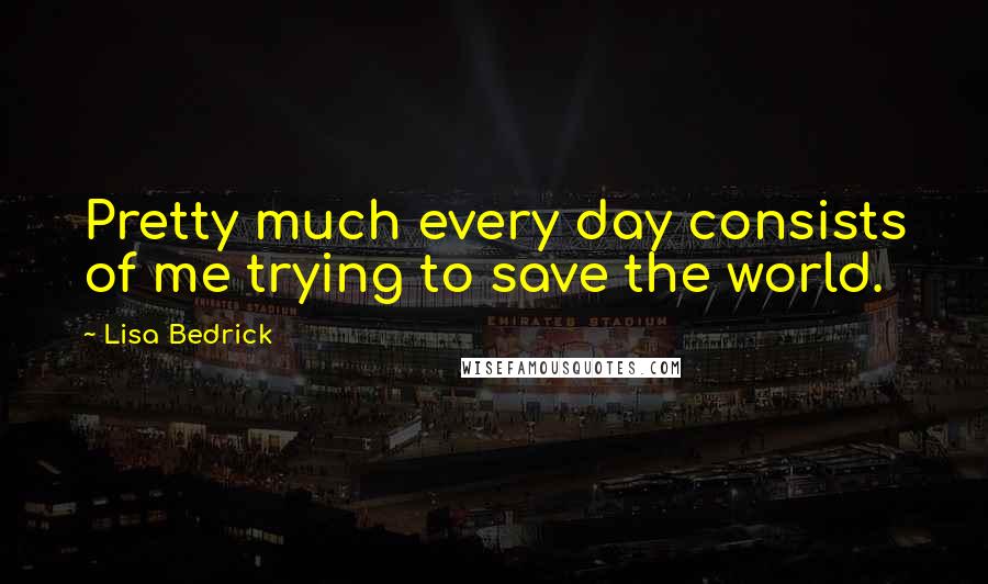 Lisa Bedrick Quotes: Pretty much every day consists of me trying to save the world.